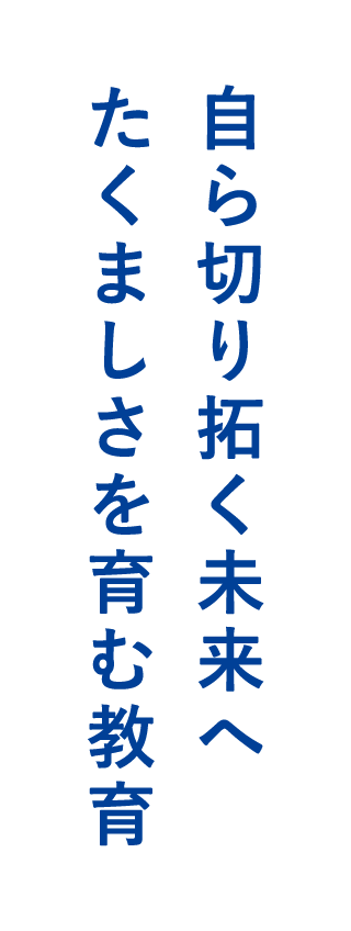自ら切り拓く未来へ たくましさを育む教育